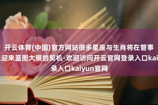 开云体育(中国)官方网站很多星座与生肖将在管事与爱情上迎来蓝图大展的契机-欢迎访问开云官网登录入口kaiyun官网