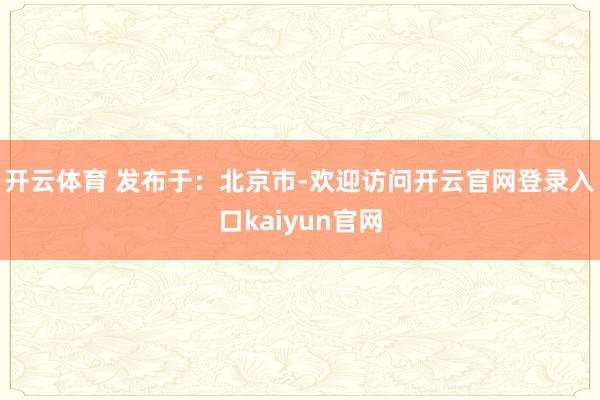 开云体育 发布于：北京市-欢迎访问开云官网登录入口kaiyun官网