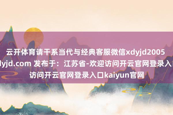 云开体育请干系当代与经典客服微信xdyjd2005 或邮箱xy@xdyjd.com 发布于：江苏省-欢迎访问开云官网登录入口kaiyun官网