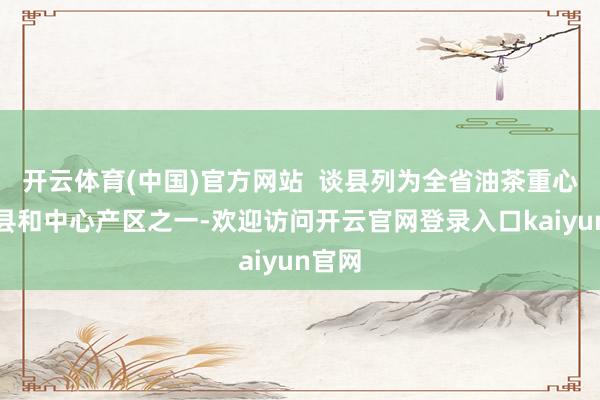 开云体育(中国)官方网站  谈县列为全省油茶重心分娩县和中心产区之一-欢迎访问开云官网登录入口kaiyun官网