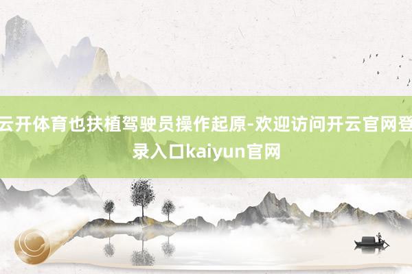 云开体育也扶植驾驶员操作起原-欢迎访问开云官网登录入口kaiyun官网