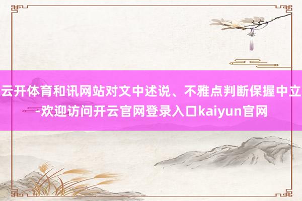 云开体育和讯网站对文中述说、不雅点判断保握中立-欢迎访问开云官网登录入口kaiyun官网