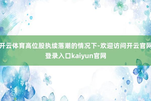 开云体育高位股执续落潮的情况下-欢迎访问开云官网登录入口kaiyun官网