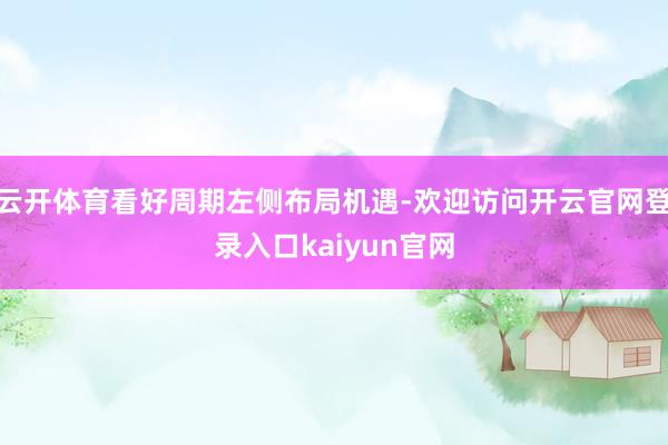 云开体育看好周期左侧布局机遇-欢迎访问开云官网登录入口kaiyun官网
