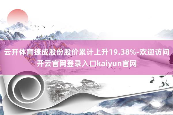 云开体育捷成股份股价累计上升19.38%-欢迎访问开云官网登录入口kaiyun官网