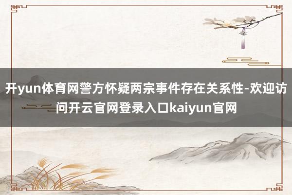 开yun体育网警方怀疑两宗事件存在关系性-欢迎访问开云官网登录入口kaiyun官网
