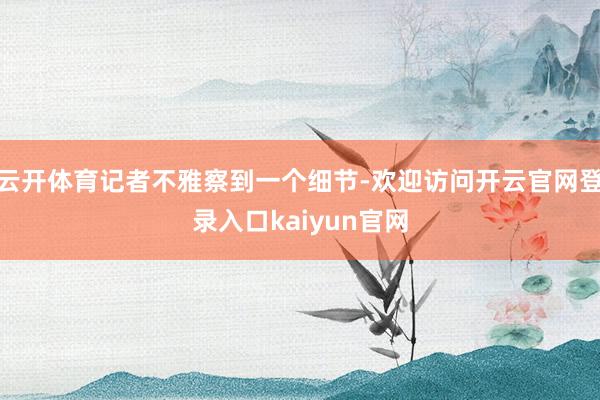 云开体育记者不雅察到一个细节-欢迎访问开云官网登录入口kaiyun官网