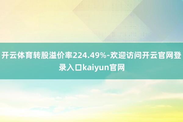 开云体育转股溢价率224.49%-欢迎访问开云官网登录入口kaiyun官网