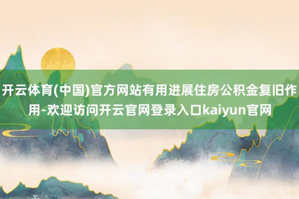 开云体育(中国)官方网站有用进展住房公积金复旧作用-欢迎访问开云官网登录入口kaiyun官网