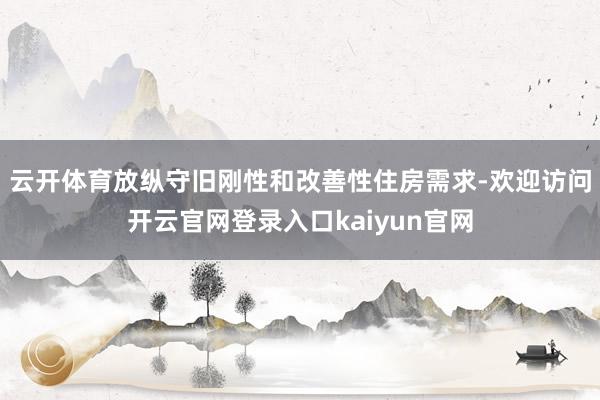 云开体育放纵守旧刚性和改善性住房需求-欢迎访问开云官网登录入口kaiyun官网