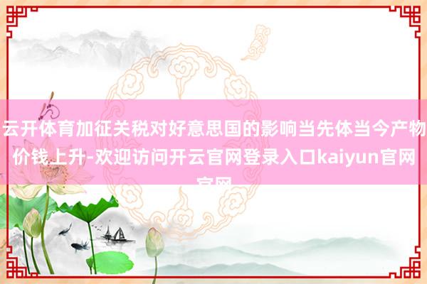 云开体育加征关税对好意思国的影响当先体当今产物价钱上升-欢迎访问开云官网登录入口kaiyun官网