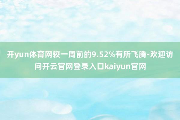 开yun体育网较一周前的9.52%有所飞腾-欢迎访问开云官网登录入口kaiyun官网
