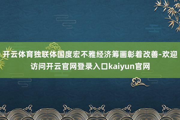 开云体育独联体国度宏不雅经济筹画彰着改善-欢迎访问开云官网登录入口kaiyun官网