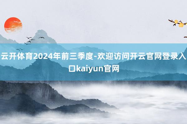 云开体育　　2024年前三季度-欢迎访问开云官网登录入口kaiyun官网