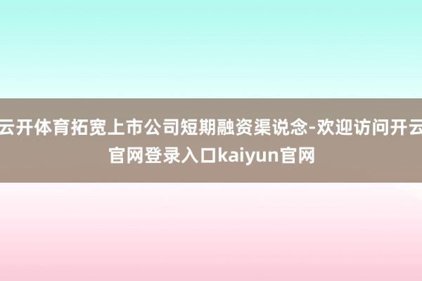 云开体育拓宽上市公司短期融资渠说念-欢迎访问开云官网登录入口kaiyun官网