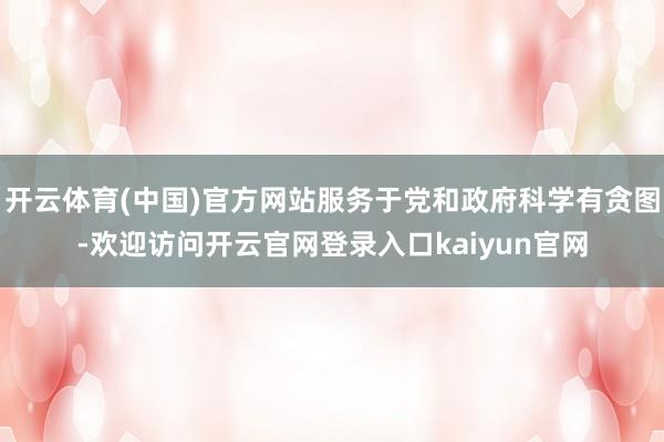 开云体育(中国)官方网站服务于党和政府科学有贪图-欢迎访问开云官网登录入口kaiyun官网