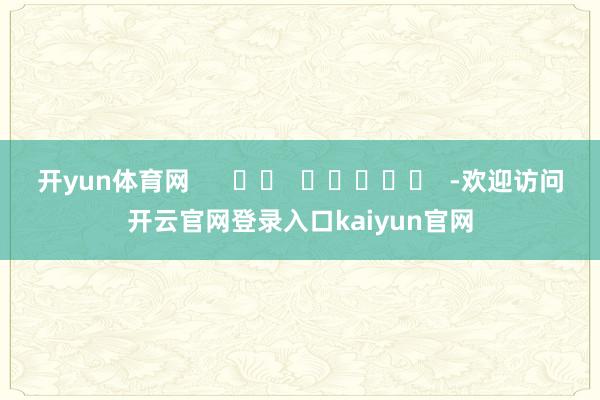 开yun体育网      		  					  -欢迎访问开云官网登录入口kaiyun官网