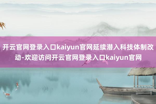 开云官网登录入口kaiyun官网延续潜入科技体制改动-欢迎访问开云官网登录入口kaiyun官网