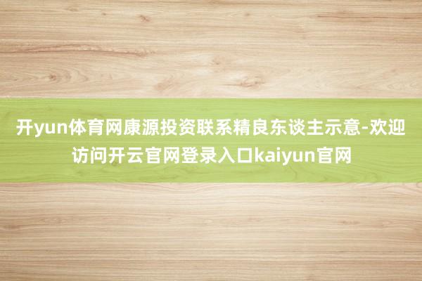 开yun体育网　　康源投资联系精良东谈主示意-欢迎访问开云官网登录入口kaiyun官网