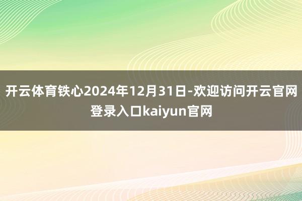 开云体育铁心2024年12月31日-欢迎访问开云官网登录入口kaiyun官网