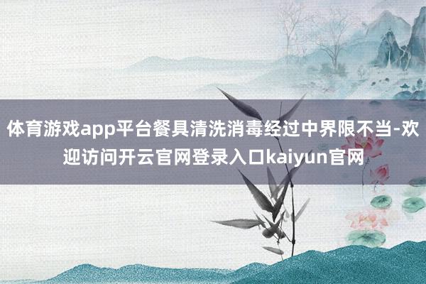 体育游戏app平台餐具清洗消毒经过中界限不当-欢迎访问开云官网登录入口kaiyun官网