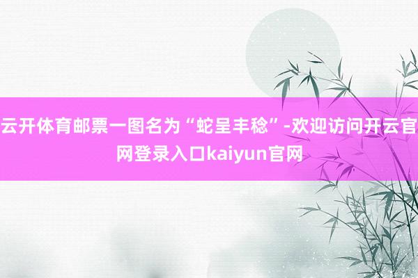 云开体育邮票一图名为“蛇呈丰稔”-欢迎访问开云官网登录入口kaiyun官网