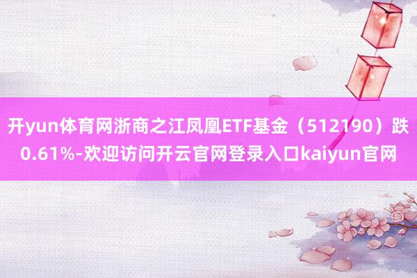开yun体育网浙商之江凤凰ETF基金（512190）跌0.61%-欢迎访问开云官网登录入口kaiyun官网