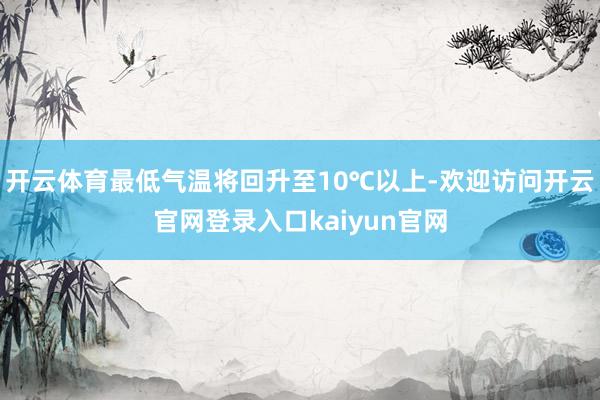 开云体育最低气温将回升至10℃以上-欢迎访问开云官网登录入口kaiyun官网