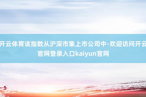 开云体育该指数从沪深市集上市公司中-欢迎访问开云官网登录入口kaiyun官网
