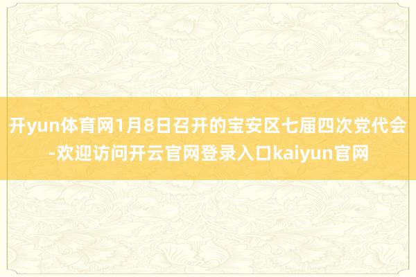 开yun体育网1月8日召开的宝安区七届四次党代会-欢迎访问开云官网登录入口kaiyun官网