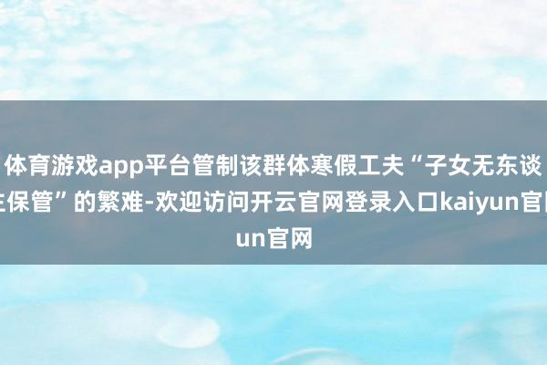 体育游戏app平台管制该群体寒假工夫“子女无东谈主保管”的繁难-欢迎访问开云官网登录入口kaiyun官网