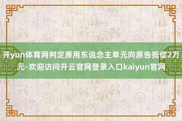 开yun体育网判定原用东说念主单元向原告抵偿2万元-欢迎访问开云官网登录入口kaiyun官网