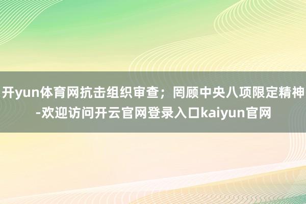 开yun体育网抗击组织审查；罔顾中央八项限定精神-欢迎访问开云官网登录入口kaiyun官网