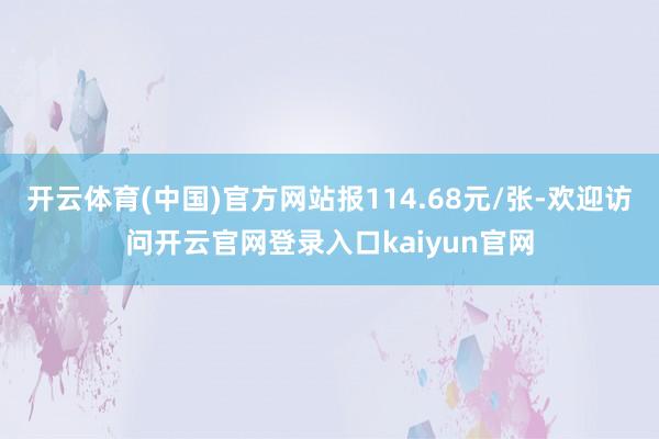 开云体育(中国)官方网站报114.68元/张-欢迎访问开云官网登录入口kaiyun官网