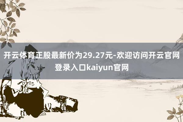 开云体育正股最新价为29.27元-欢迎访问开云官网登录入口kaiyun官网