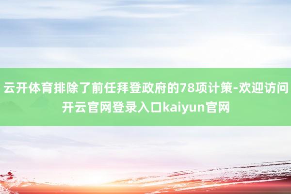 云开体育排除了前任拜登政府的78项计策-欢迎访问开云官网登录入口kaiyun官网