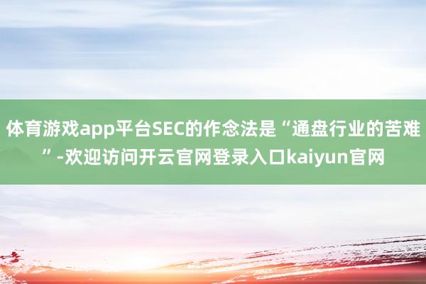 体育游戏app平台SEC的作念法是“通盘行业的苦难”-欢迎访问开云官网登录入口kaiyun官网