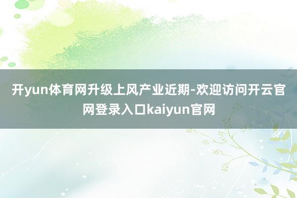 开yun体育网　　升级上风产业　　近期-欢迎访问开云官网登录入口kaiyun官网