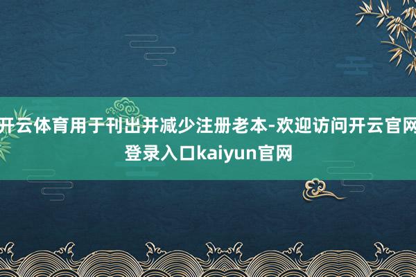 开云体育用于刊出并减少注册老本-欢迎访问开云官网登录入口kaiyun官网