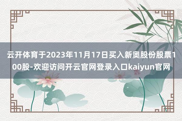 云开体育于2023年11月17日买入新奥股份股票100股-欢迎访问开云官网登录入口kaiyun官网