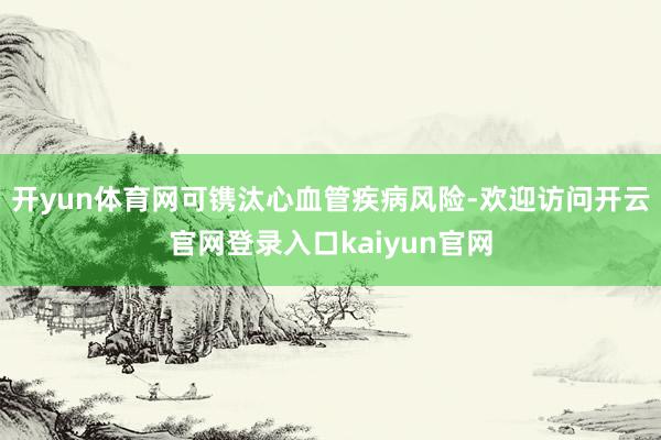 开yun体育网可镌汰心血管疾病风险-欢迎访问开云官网登录入口kaiyun官网