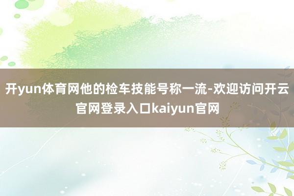 开yun体育网他的检车技能号称一流-欢迎访问开云官网登录入口kaiyun官网