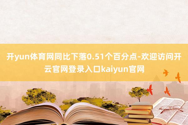 开yun体育网同比下落0.51个百分点-欢迎访问开云官网登录入口kaiyun官网