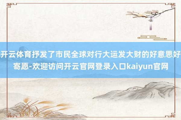 开云体育抒发了市民全球对行大运发大财的好意思好寄愿-欢迎访问开云官网登录入口kaiyun官网