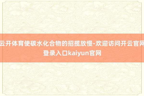 云开体育使碳水化合物的招揽放慢-欢迎访问开云官网登录入口kaiyun官网