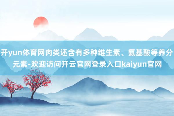 开yun体育网肉类还含有多种维生素、氨基酸等养分元素-欢迎访问开云官网登录入口kaiyun官网