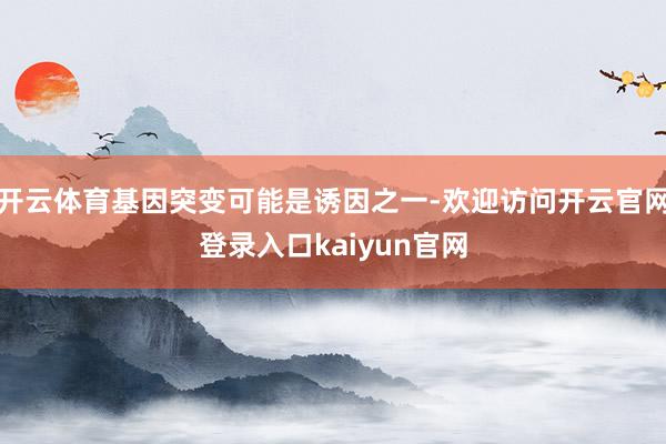 开云体育基因突变可能是诱因之一-欢迎访问开云官网登录入口kaiyun官网